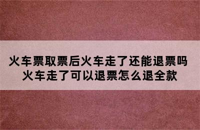 火车票取票后火车走了还能退票吗 火车走了可以退票怎么退全款